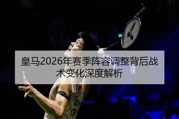 皇马2026年赛季阵容调整背后战术变化深度解析