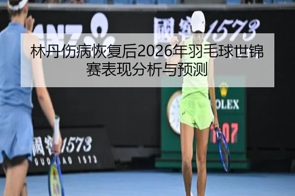 林丹伤病恢复后2026年羽毛球世锦赛表现分析与预测